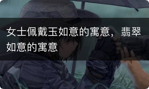 女士佩戴玉如意的寓意，翡翠如意的寓意