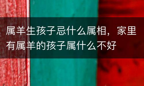 属羊生孩子忌什么属相，家里有属羊的孩子属什么不好