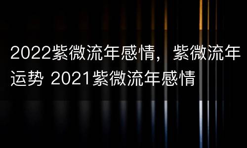 2022紫微流年感情，紫微流年运势 2021紫微流年感情