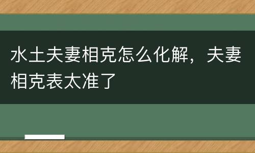 水土夫妻相克怎么化解，夫妻相克表太准了