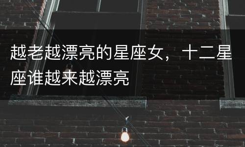 越老越漂亮的星座女，十二星座谁越来越漂亮