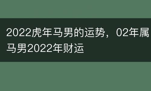 2022虎年马男的运势，02年属马男2022年财运