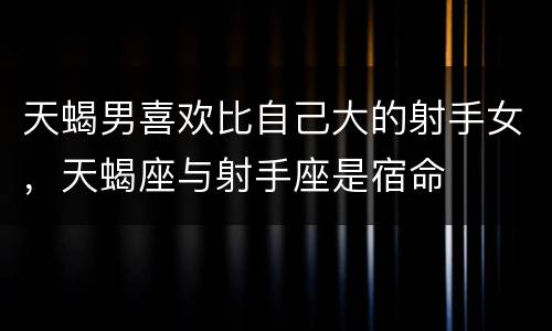 天蝎男喜欢比自己大的射手女，天蝎座与射手座是宿命