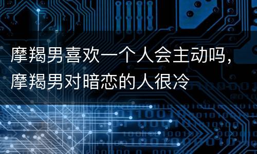 摩羯男喜欢一个人会主动吗，摩羯男对暗恋的人很冷