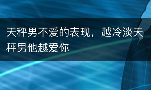 天秤男不爱的表现，越冷淡天秤男他越爱你