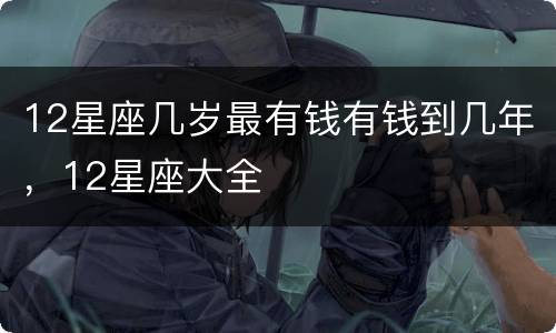 12星座几岁最有钱有钱到几年，12星座大全