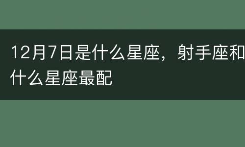 12月7日是什么星座，射手座和什么星座最配