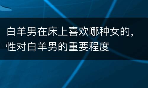 白羊男在床上喜欢哪种女的，性对白羊男的重要程度