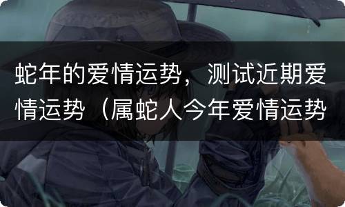 蛇年的爱情运势，测试近期爱情运势（属蛇人今年爱情运势）