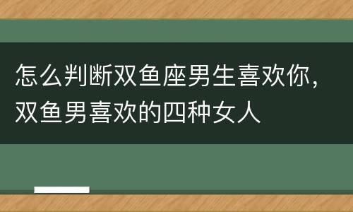 怎么判断双鱼座男生喜欢你，双鱼男喜欢的四种女人