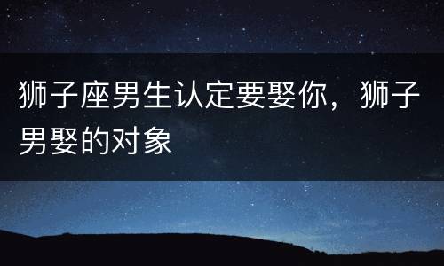 狮子座男生认定要娶你，狮子男娶的对象