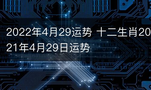 2022年4月29运势 十二生肖2021年4月29日运势