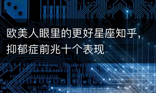 欧美人眼里的更好星座知乎，抑郁症前兆十个表现