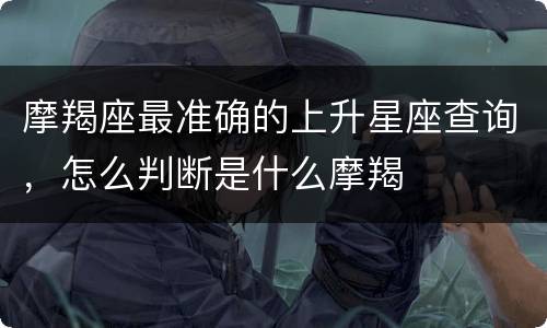 摩羯座最准确的上升星座查询，怎么判断是什么摩羯