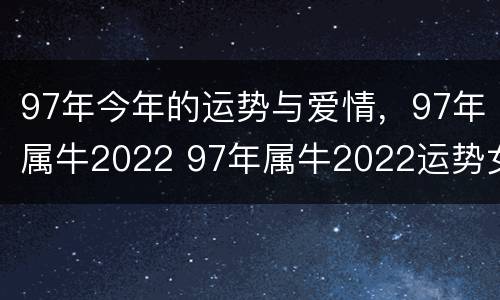 97年今年的运势与爱情，97年属牛2022 97年属牛2022运势女