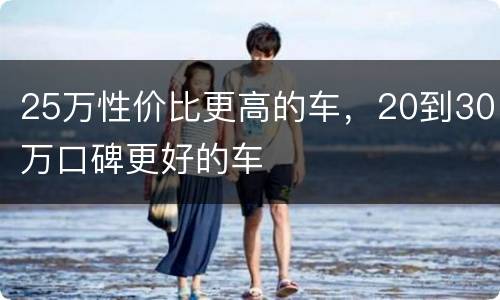 25万性价比更高的车，20到30万口碑更好的车