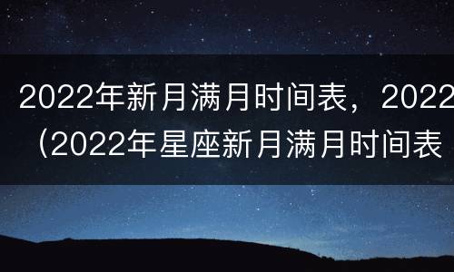 2022年新月满月时间表，2022（2022年星座新月满月时间表）