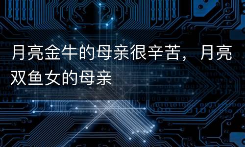 月亮金牛的母亲很辛苦，月亮双鱼女的母亲