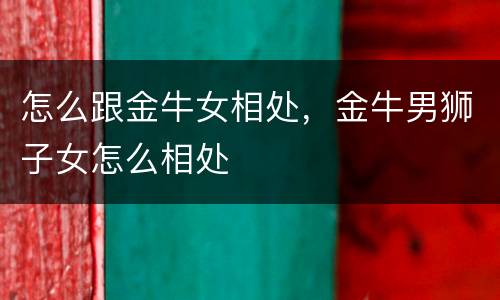 怎么跟金牛女相处，金牛男狮子女怎么相处