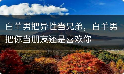 白羊男把异性当兄弟，白羊男把你当朋友还是喜欢你