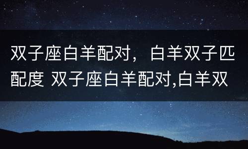 双子座白羊配对，白羊双子匹配度 双子座白羊配对,白羊双子匹配度高吗