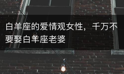 白羊座的爱情观女性，千万不要娶白羊座老婆