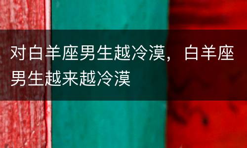 对白羊座男生越冷漠，白羊座男生越来越冷漠