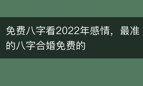 免费八字看2022年感情，最准的八字合婚免费的