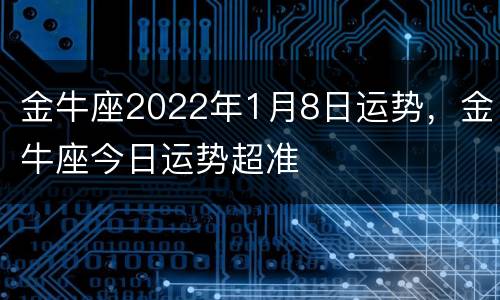 金牛座2022年1月8日运势，金牛座今日运势超准