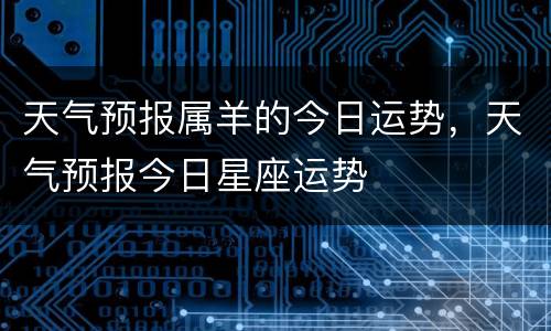 天气预报属羊的今日运势，天气预报今日星座运势