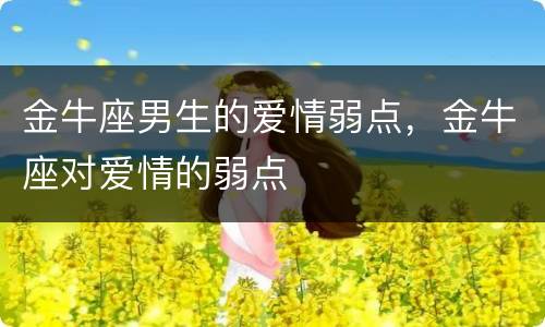金牛座男生的爱情弱点，金牛座对爱情的弱点