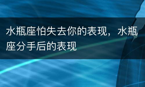 水瓶座怕失去你的表现，水瓶座分手后的表现