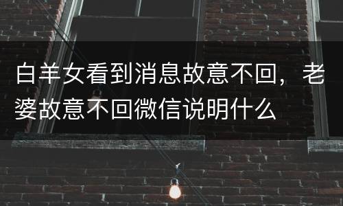 白羊女看到消息故意不回，老婆故意不回微信说明什么
