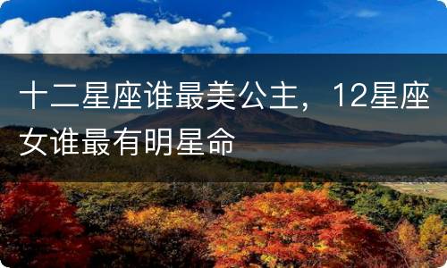 十二星座谁最美公主，12星座女谁最有明星命