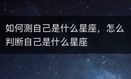 如何测自己是什么星座，怎么判断自己是什么星座