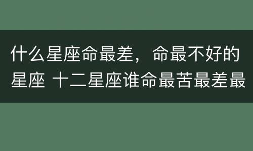 什么星座命最差，命最不好的星座 十二星座谁命最苦最差最不好