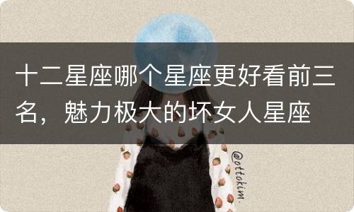 十二星座哪个星座更好看前三名，魅力极大的坏女人星座