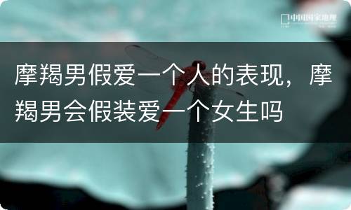 摩羯男假爱一个人的表现，摩羯男会假装爱一个女生吗