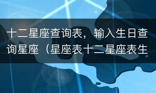 十二星座查询表，输入生日查询星座（星座表十二星座表生日）