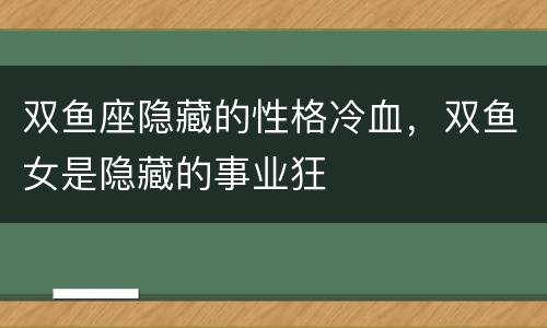 双鱼座隐藏的性格冷血，双鱼女是隐藏的事业狂