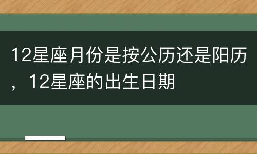 12星座月份是按公历还是阳历，12星座的出生日期