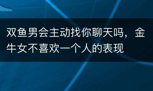双鱼男会主动找你聊天吗，金牛女不喜欢一个人的表现