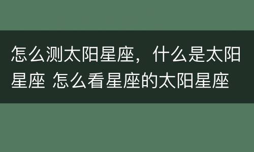 怎么测太阳星座，什么是太阳星座 怎么看星座的太阳星座