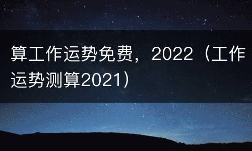 算工作运势免费，2022（工作运势测算2021）