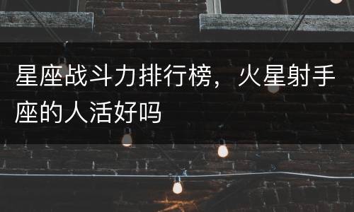 星座战斗力排行榜，火星射手座的人活好吗