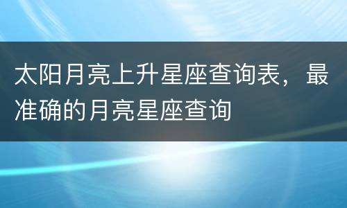 太阳月亮上升星座查询表，最准确的月亮星座查询