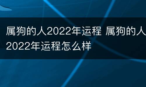 属狗的人2022年运程 属狗的人2022年运程怎么样