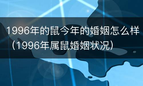 1996年的鼠今年的婚姻怎么样（1996年属鼠婚姻状况）
