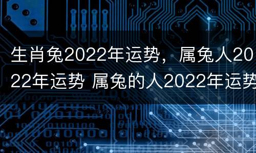 生肖兔2022年运势，属兔人2022年运势 属兔的人2022年运势