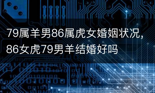 79属羊男86属虎女婚姻状况，86女虎79男羊结婚好吗